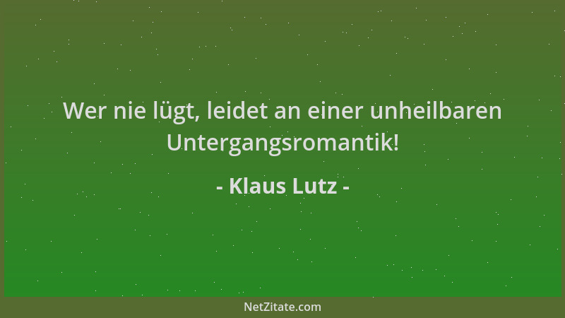 Klaus Lutz - Wer nie lügt, leidet an einer unheilbaren Untergangsromantik!...
