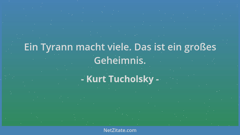 Kurt Tucholsky - Ein Tyrann macht viele. Das ist ein großes Geheimnis....