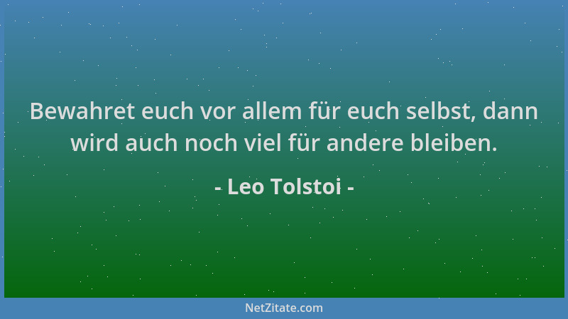 Leo Tolstoi - Bewahret euch vor allem für euch selbst, dann wird auch noch viel für andere bleiben....
