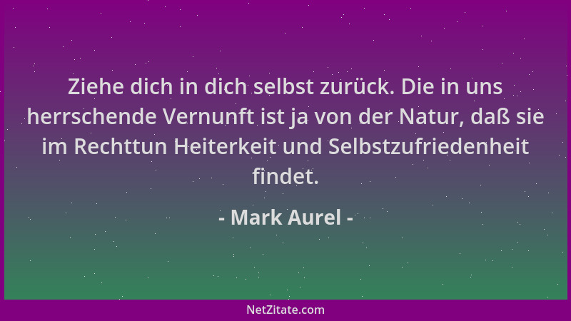 Mark Aurel - Ziehe dich in dich selbst zurück. Die in uns herrschende Vernunft ist ja von der Natur, daß sie im Rechttun He...