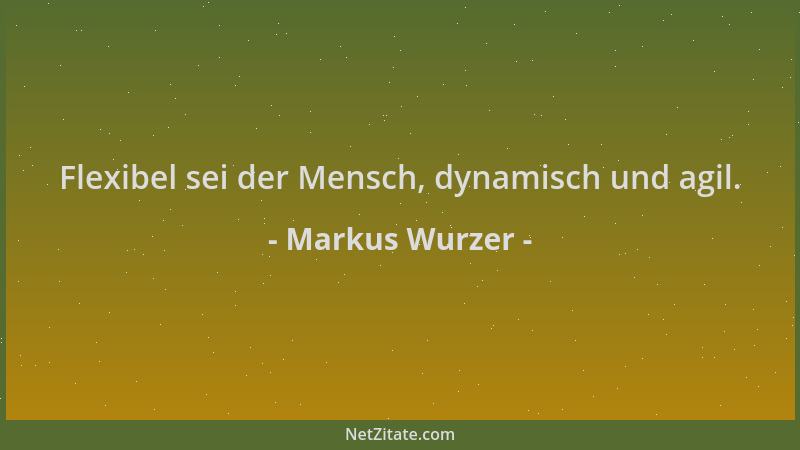 Markus Wurzer - Flexibel sei der Mensch, dynamisch und agil....