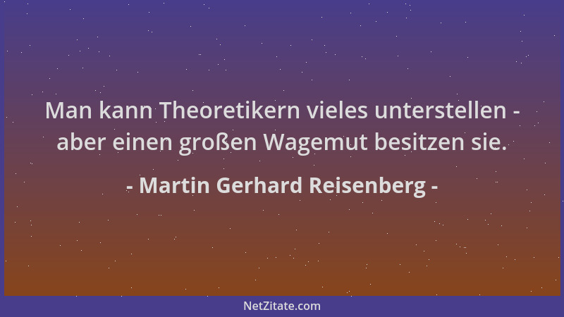 Martin Gerhard Reisenberg - Man kann Theoretikern vieles unterstellen - aber einen großen Wagemut besitzen sie....