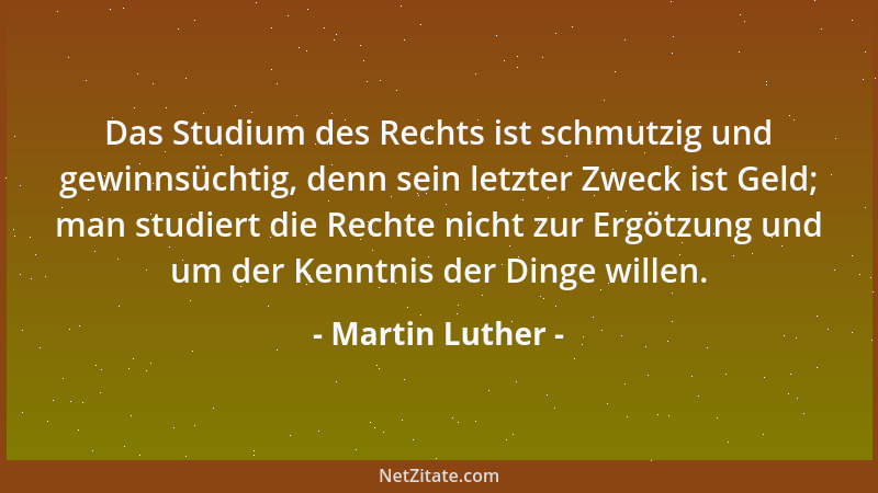 Martin Luther - Das Studium des Rechts ist schmutzig und gewinnsüchtig, denn sein letzter Zweck ist Geld; man studiert die...