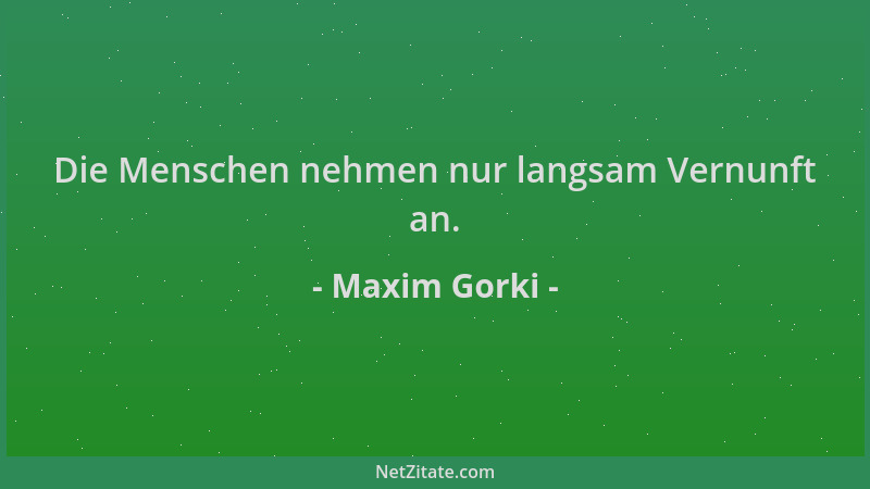 Maxim Gorki - Die Menschen nehmen nur langsam Vernunft an....