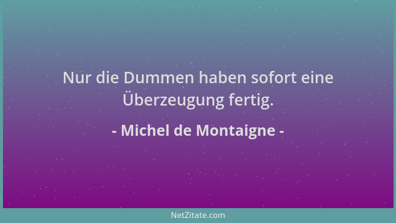 Michel de Montaigne - Nur die Dummen haben sofort eine Überzeugung fertig....