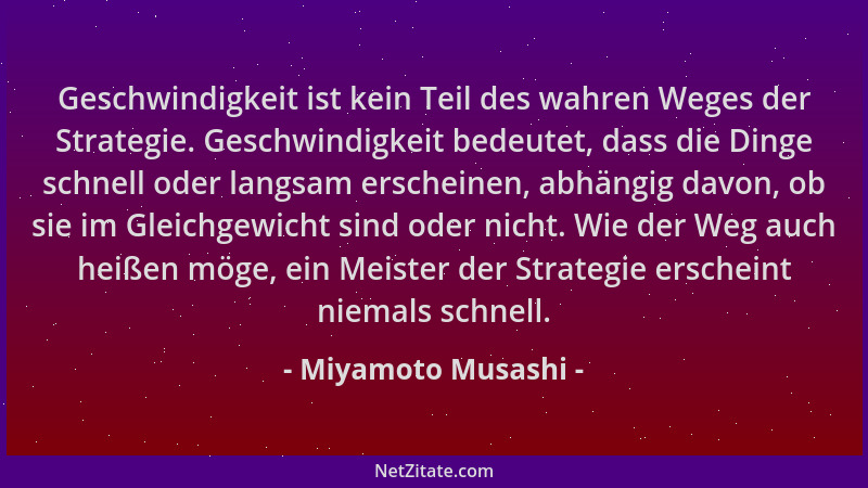 Miyamoto Musashi - Geschwindigkeit ist kein Teil des wahren Weges der Strategie. Geschwindigkeit bedeutet, dass die Dinge s...
