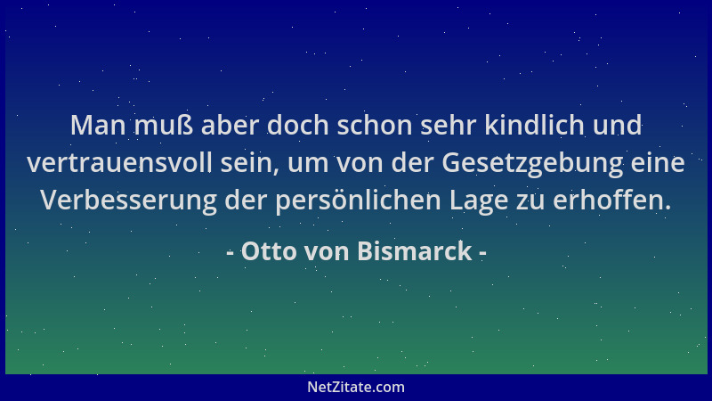 Otto von Bismarck - Man muß aber doch schon sehr kindlich und vertrauensvoll sein, um von der Gesetzgebung eine Verbesserun...