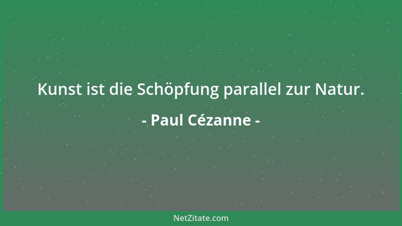Paul Cézanne - Kunst ist die Schöpfung parallel zur Natur....