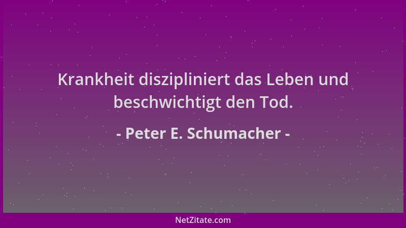 Peter E. Schumacher - Krankheit diszipliniert das Leben und beschwichtigt den Tod....