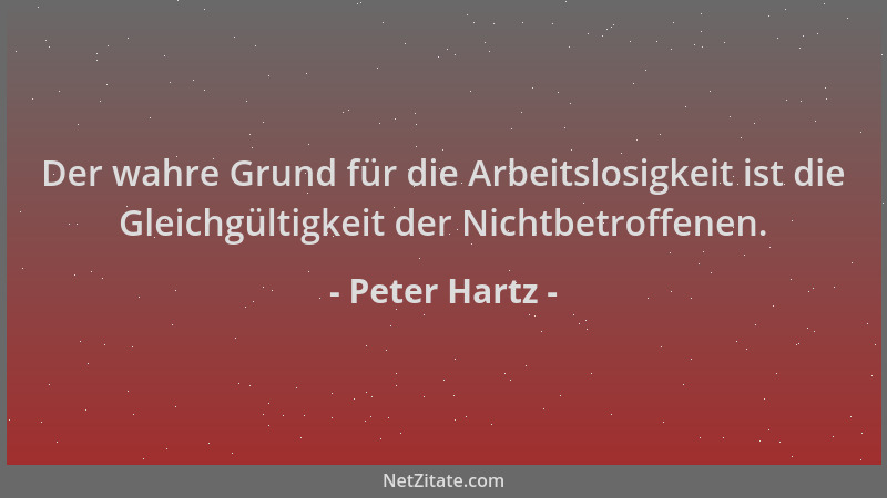 Peter Hartz - Der wahre Grund für die Arbeitslosigkeit ist die Gleichgültigkeit der Nichtbetroffenen....