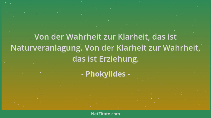Phokylides - Von der Wahrheit zur Klarheit, das ist Naturveranlagung. Von der Klarheit zur Wahrheit, das ist Erziehung....
