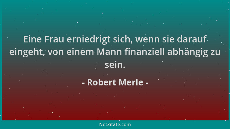 Robert Merle - Eine Frau erniedrigt sich, wenn sie darauf eingeht, von einem Mann finanziell abhängig zu sein....