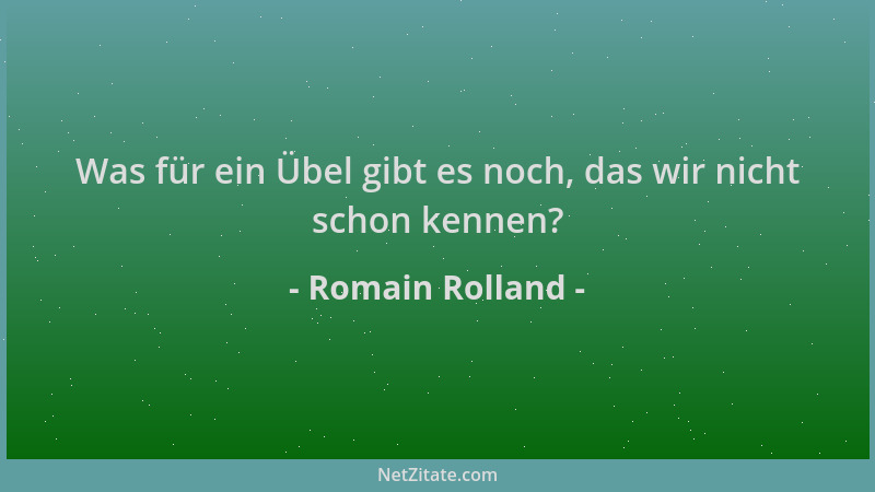 Romain Rolland - Was für ein Übel gibt es noch, das wir nicht schon kennen?...