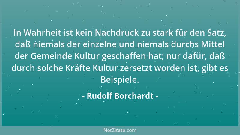 Rudolf Borchardt - In Wahrheit ist kein Nachdruck zu stark für den Satz, daß niemals der einzelne und niemals durchs Mittel...