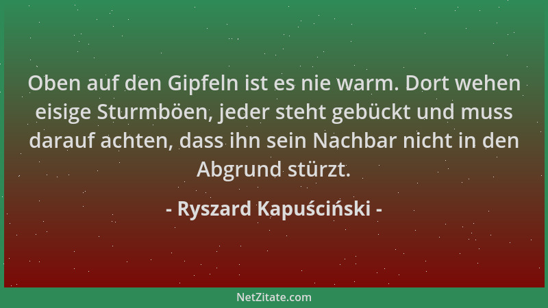 Ryszard Kapuściński - Oben auf den Gipfeln ist es nie warm. Dort wehen eisige Sturmböen, jeder steht gebückt und muss darau...
