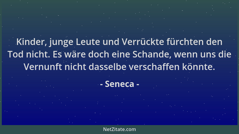 Seneca - Kinder, junge Leute und Verrückte fürchten den Tod nicht. Es wäre doch eine Schande, wenn uns die Vernunft nicht d...