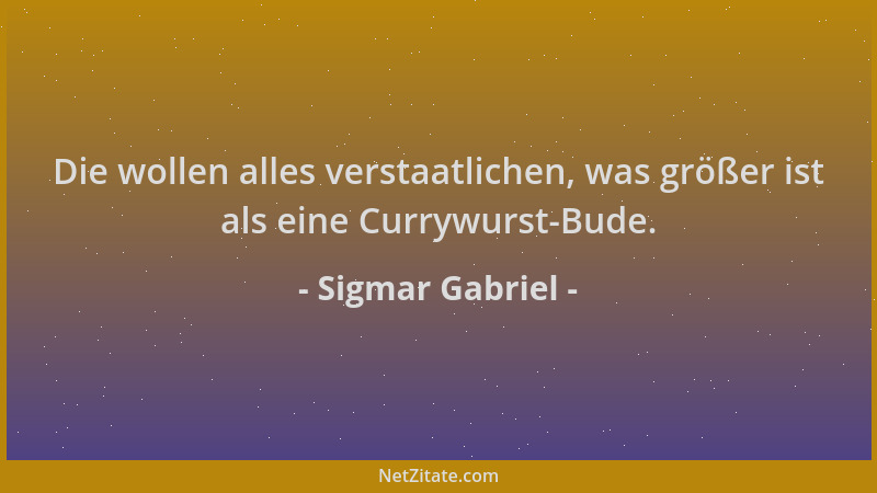 Sigmar Gabriel - Die wollen alles verstaatlichen, was größer ist als eine Currywurst-Bude....
