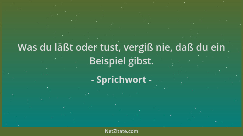 Sprichwort - Was du läßt oder tust, vergiß nie, daß du ein Beispiel gibst....