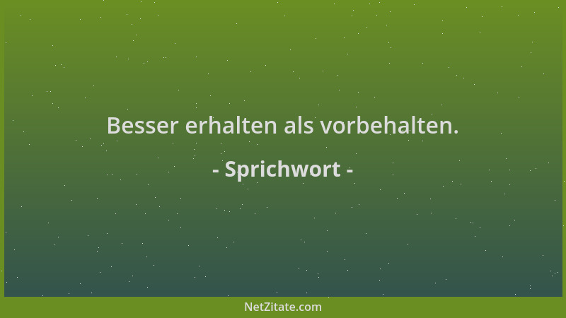 Sprichwort - Besser erhalten als vorbehalten....