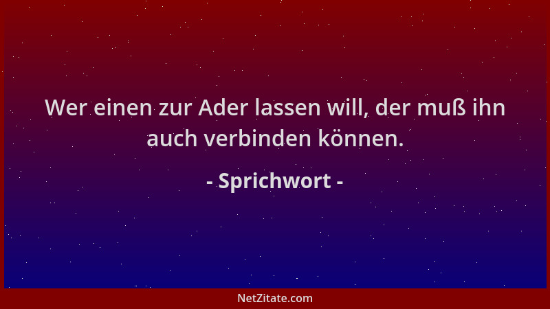 Sprichwort - Wer einen zur Ader lassen will, der muß ihn auch verbinden können....