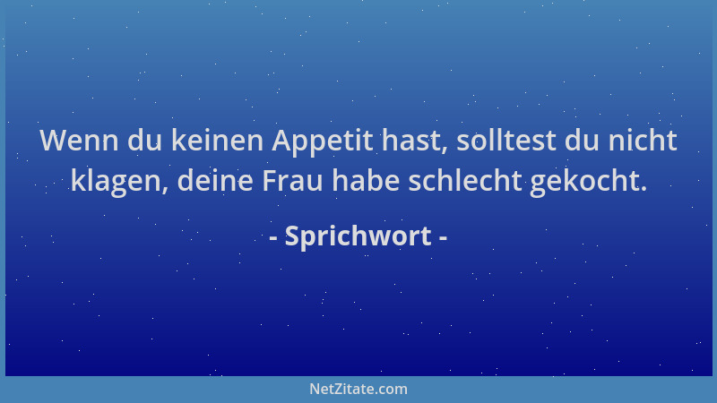Sprichwort - Wenn du keinen Appetit hast, solltest du nicht klagen, deine Frau habe schlecht gekocht....