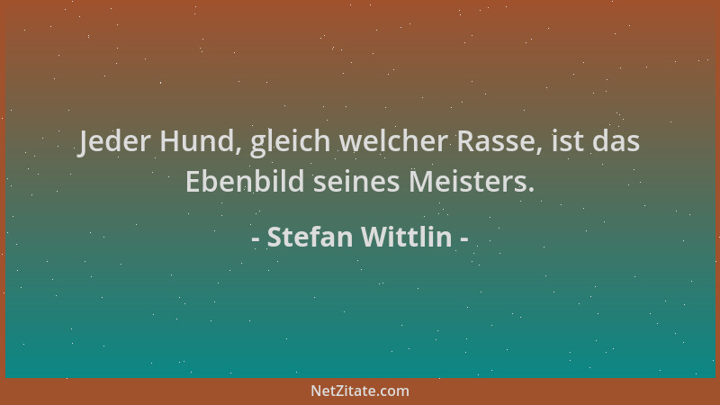 Stefan Wittlin - Jeder Hund, gleich welcher Rasse, ist das Ebenbild seines Meisters....