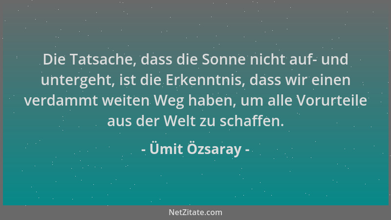 Ümit Özsaray - Die Tatsache, dass die Sonne nicht auf- und untergeht, ist die Erkenntnis, dass wir einen verdammt weiten We...