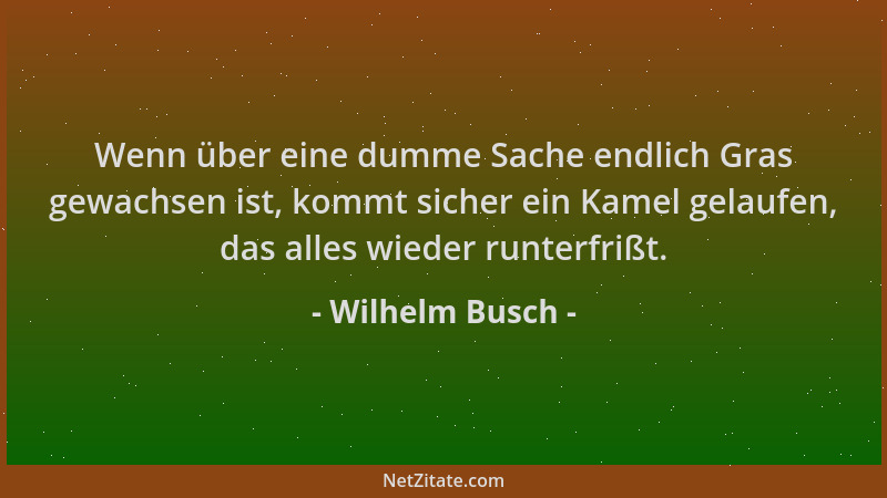 Wilhelm Busch - Wenn über eine dumme Sache endlich Gras gewachsen ist, kommt sicher ein Kamel gelaufen, das alles wieder ru...