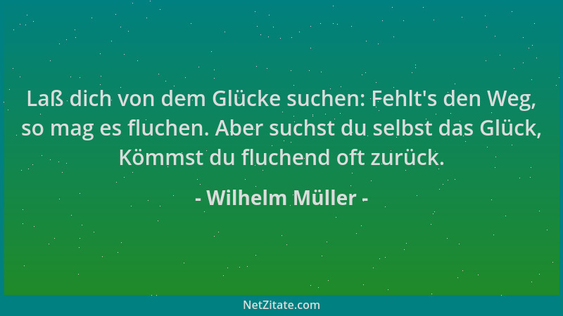 Wilhelm Müller - Laß dich von dem Glücke suchen: Fehlt 's den Weg, so mag es fluchen. Aber suchst du selbst das Glück, Kömms...
