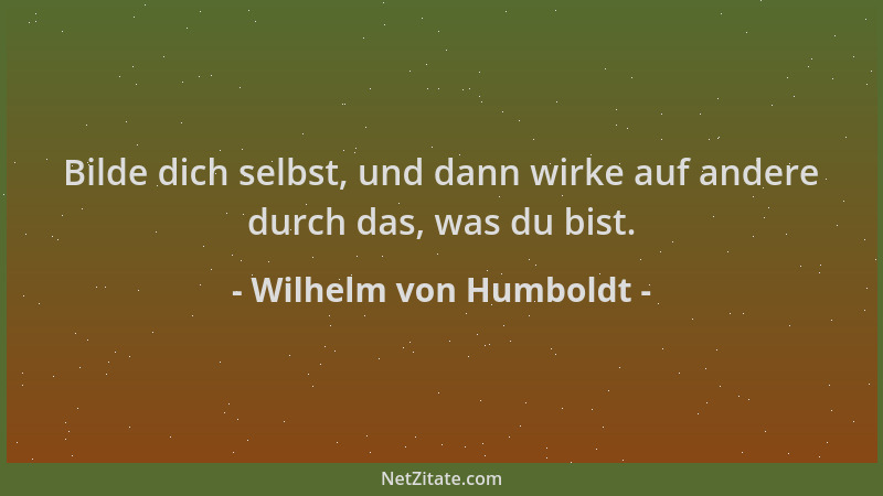 Wilhelm von Humboldt - Bilde dich selbst, und dann wirke auf andere durch das, was du bist....