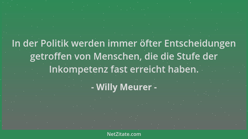 Willy Meurer - In der Politik werden immer öfter Entscheidungen getroffen von Menschen, die die Stufe der Inkompetenz fast...