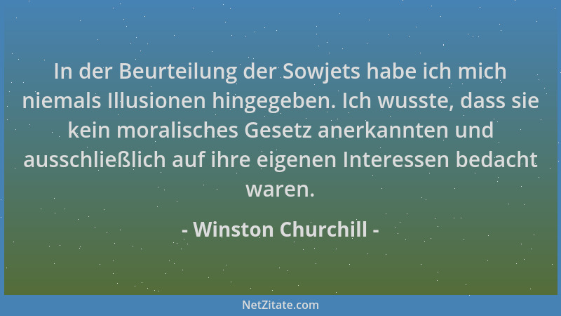 Winston Churchill - In der Beurteilung der Sowjets habe ich mich niemals Illusionen hingegeben. Ich wusste, dass sie kein m...