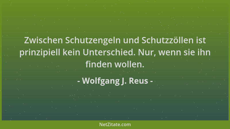 Wolfgang J. Reus - Zwischen Schutzengeln und Schutzzöllen ist prinzipiell kein Unterschied. Nur, wenn sie ihn finden wollen...