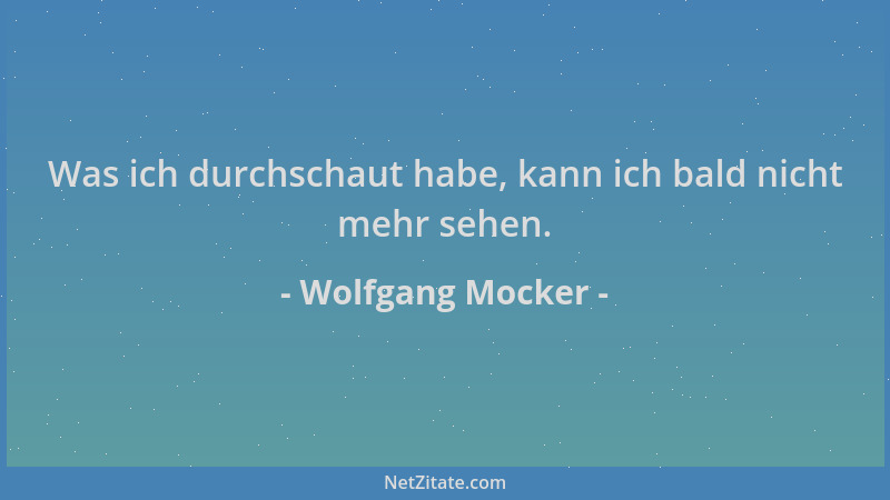 Wolfgang Mocker - Was ich durchschaut habe, kann ich bald nicht mehr sehen....