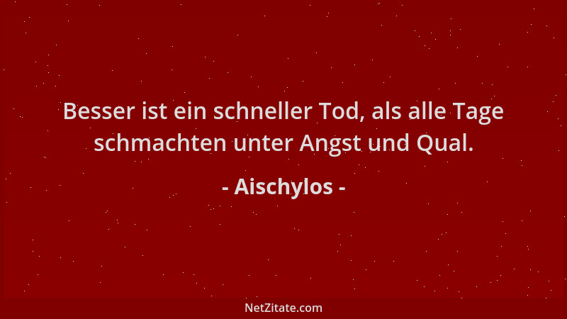 Aischylos - Besser ist ein schneller Tod, als alle Tage schmachten unter Angst und Qual....