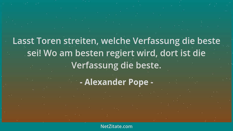 Alexander Pope - Lasst Toren streiten, welche Verfassung die beste sei! Wo am besten regiert wird, dort ist die Verfassung...