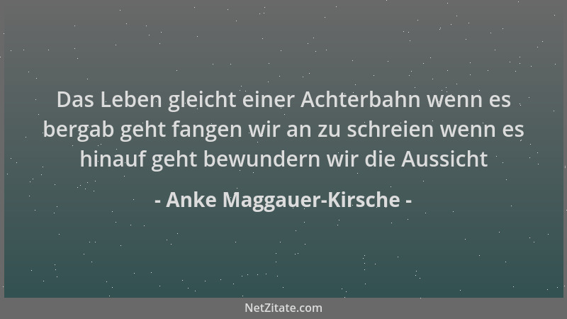 Anke Maggauer-Kirsche - Das Leben gleicht einer Achterbahn wenn es bergab geht fangen wir an zu schreien wenn es hinauf geh...