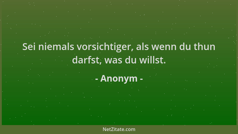 Anonym - Sei niemals vorsichtiger, als wenn du thun darfst, was du willst....