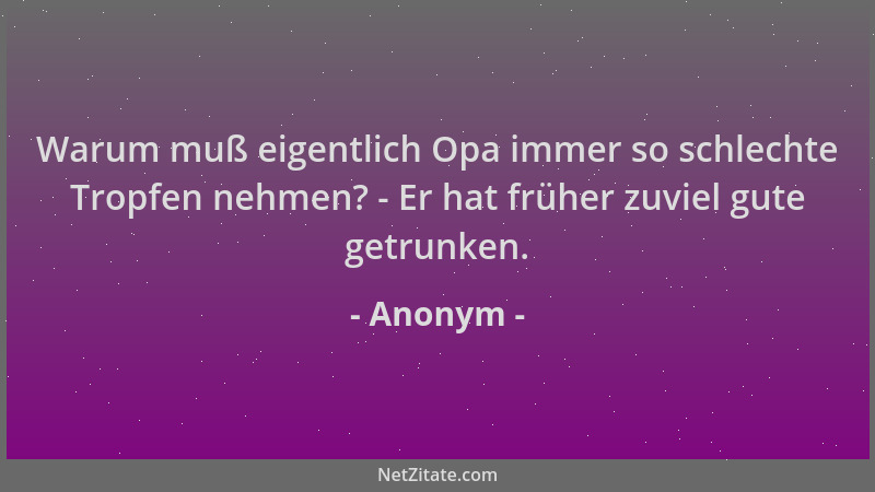 Anonym - Warum muß eigentlich Opa immer so schlechte Tropfen nehmen? - Er hat früher zuviel gute getrunken....