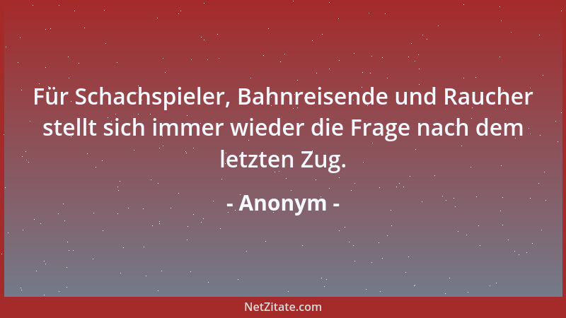 Anonym - Für Schachspieler, Bahnreisende und Raucher stellt sich immer wieder die Frage nach dem letzten Zug....