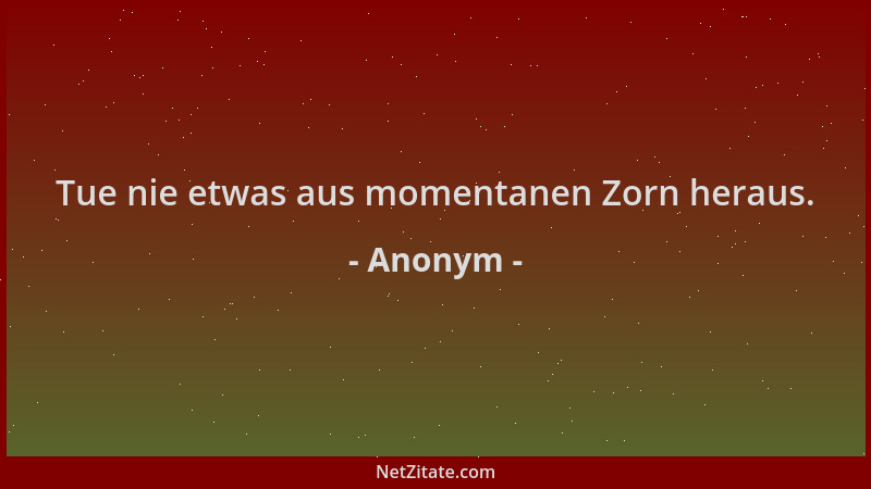 Anonym - Tue nie etwas aus momentanen Zorn heraus....