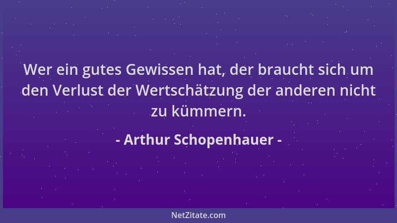 Arthur Schopenhauer - Wer ein gutes Gewissen hat, der braucht sich um den Verlust der Wertschätzung der anderen nicht zu kü...