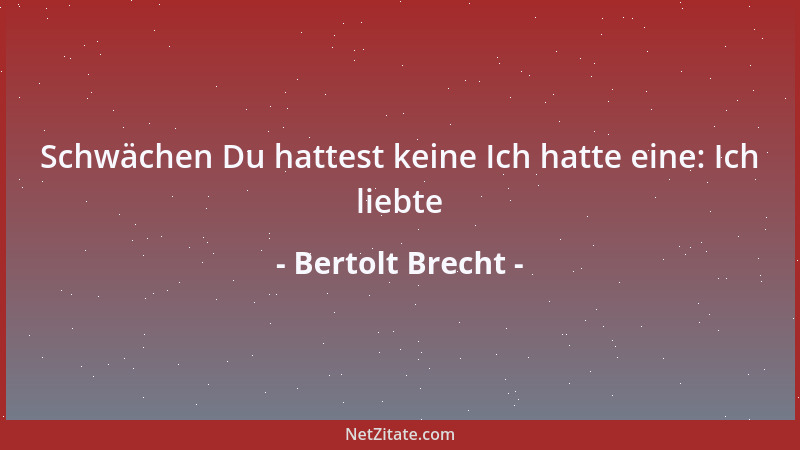 Bertolt Brecht - Schwächen Du hattest keine Ich hatte eine: Ich liebte...