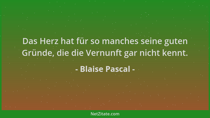 Blaise Pascal - Das Herz hat für so manches seine guten Gründe, die die Vernunft gar nicht kennt....