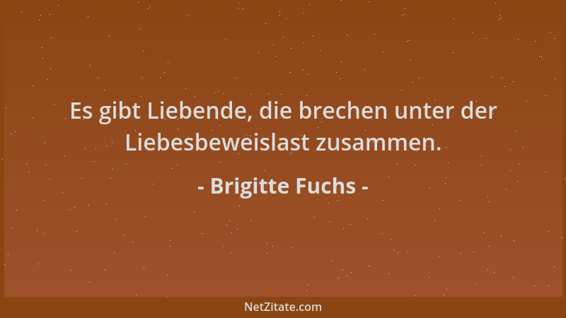 Brigitte Fuchs - Es gibt Liebende, die brechen unter der Liebesbeweislast zusammen....