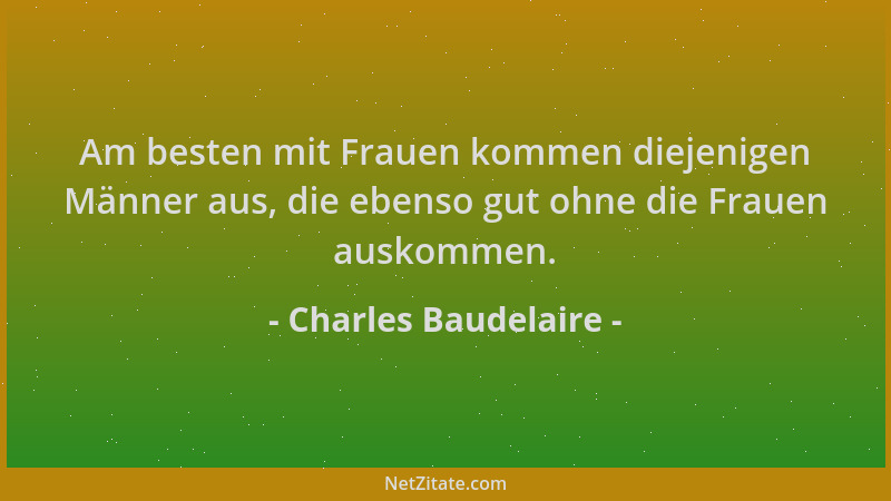 Charles Baudelaire - Am besten mit Frauen kommen diejenigen Männer aus, die ebenso gut ohne die Frauen auskommen....