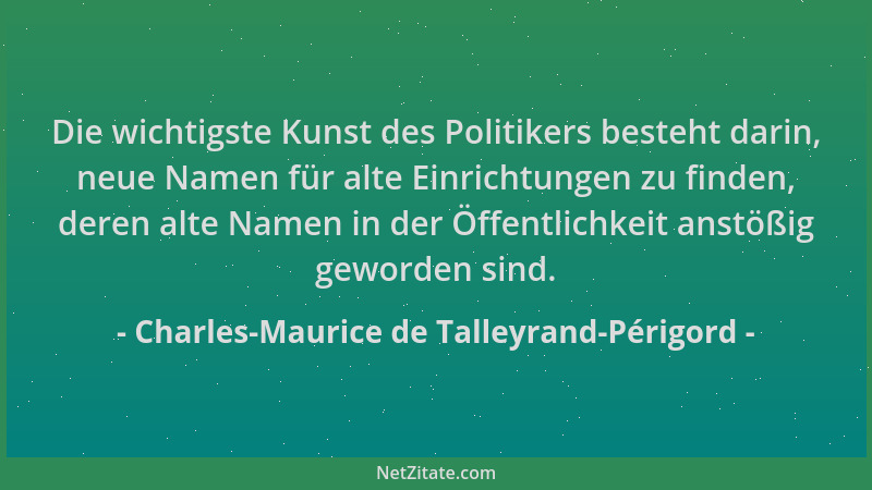 Charles-Maurice de Talleyrand-Périgord - Die wichtigste Kunst des Politikers besteht darin, neue Namen für alte Einrichtung...