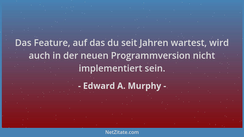 Edward A. Murphy - Das Feature, auf das du seit Jahren wartest, wird auch in der neuen Programmversion nicht implementiert...