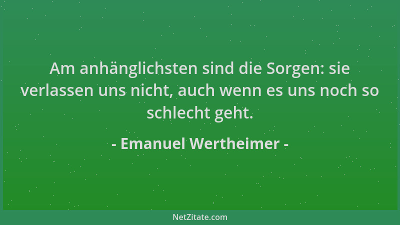 Emanuel Wertheimer - Am anhänglichsten sind die Sorgen: sie verlassen uns nicht, auch wenn es uns noch so schlecht geht....