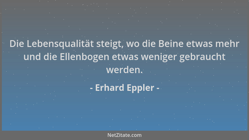 Erhard Eppler - Die Lebensqualität steigt, wo die Beine etwas mehr und die Ellenbogen etwas weniger gebraucht werden....